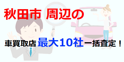 秋田市周辺の車買取店最大10社一括査定！