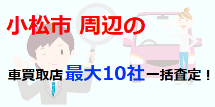 小松市周辺の車買取店最大10社一括査定！