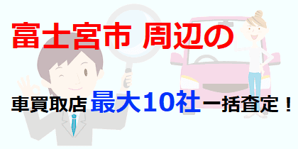 富士宮市周辺の車買取店最大10社一括査定！