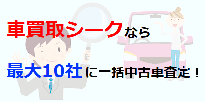 車買取シークなら最大10社に一括中古車査定！